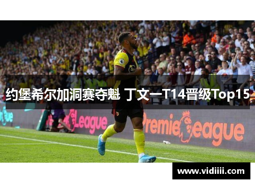 约堡希尔加洞赛夺魁 丁文一T14晋级Top15