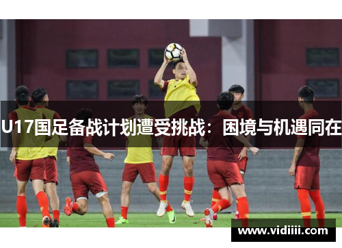 U17国足备战计划遭受挑战：困境与机遇同在