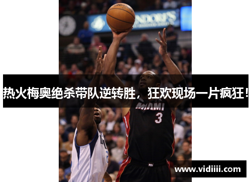 热火梅奥绝杀带队逆转胜，狂欢现场一片疯狂！