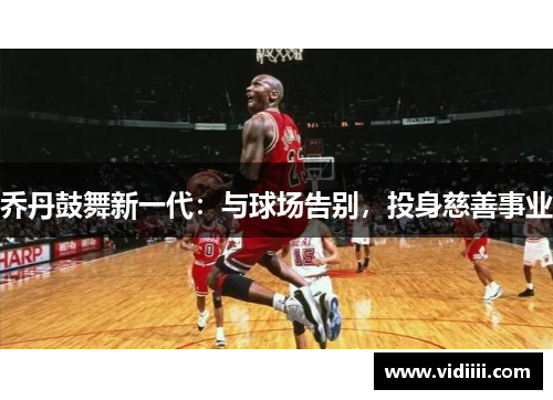乔丹鼓舞新一代：与球场告别，投身慈善事业